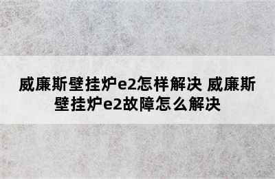 威廉斯壁挂炉e2怎样解决 威廉斯壁挂炉e2故障怎么解决